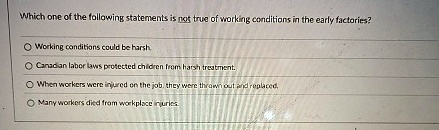 which one of the following statements is not true of working conditions in the early factories working conditions could be harsh canadian labor laws protected children from harsh treatment w 37618