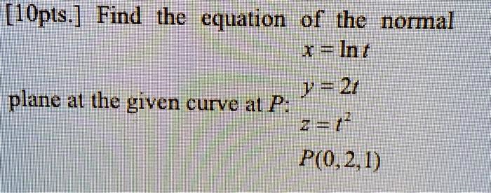 Find the equation of the normal plane at the given curve at P: x = ln t, y = 2t, z = t^2, P(0,2,1)