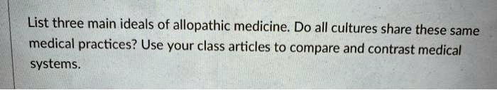 List three main ideals of allopathic medicine. Do all cultures share these same medical practices? Use your class articles to compare and contrast medical systems.