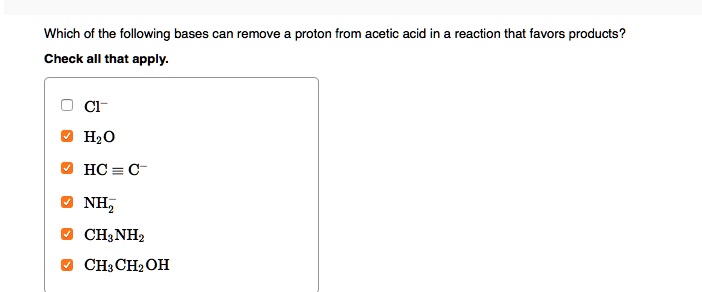 Which of the following bases can remove a proton from acetic acid in a reaction that favors products?
Check all that apply.
Cl-
H2O
HC ? C-
NH2-
CH3NH2
CH3CH2OH
