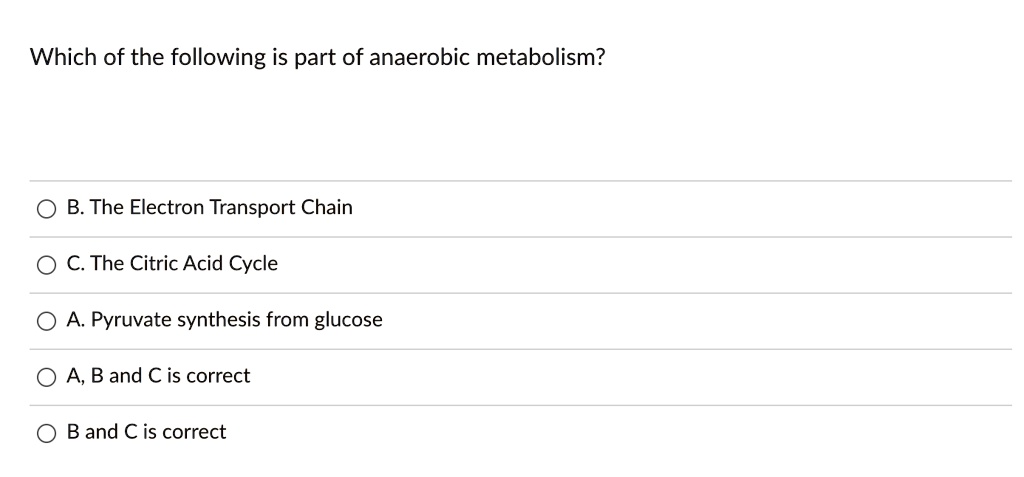 Which of the following is part of anaerobic metabolism?
B. The Electron Transport Chain
C. The Citric Acid Cycle
A. Pyruvate synthesis from glucose
A, B and C is correct
B and C is correct