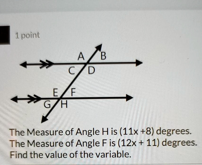 1 point
The Measure of Angle H is (11x + 8) degrees.
The Measure of Angle F is (12x + 11) degrees.
Find the value of the variable.