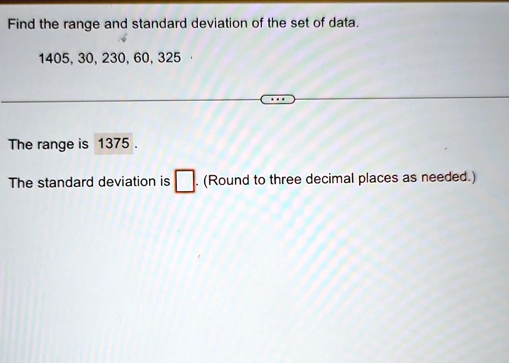 Find the range and standard deviation of the set of data.
1405, 30, 230, 60, 325
The range is 1375.
The standard deviation is  (Round to three decimal places as needed.)