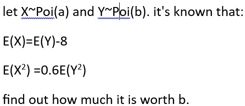 let X Poi(a) and Y Poi(b). it's known that:
E(X)=E(Y)-8
E(X^2) =0.6E(Y^2)
find out how much it is worth b.