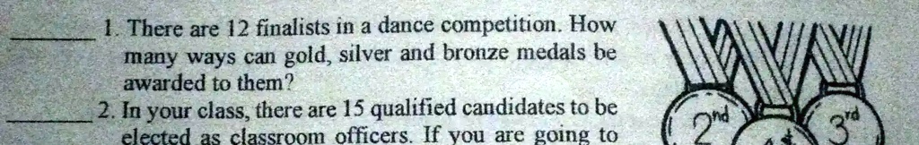 1. There are 12 finalists in a dance competition. How many ways can gold, silver and bronze medals be awarded to them?
2. In your class, there are 15 qualified candidates to be elected as classroom officers. If you are going to