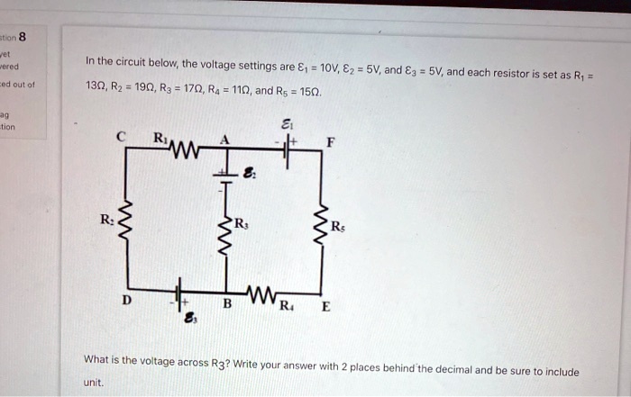 In the circuit below, the voltage settings are ?1 = 10V, ?2 = 5V, and ?3 = 5V, and each resistor is set as R1 = 13?, R2 = 19?, R3 = 17?, R4 = 11?, and R5 = 15?. What is the voltage across R3? Write your answer with 2 places behind the decimal and be sure to include unit.