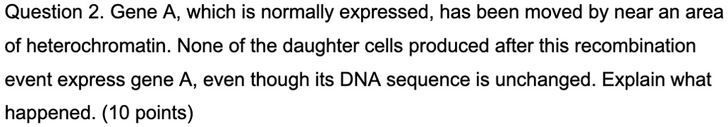 Gene A, which is normally expressed, has been moved by near an area of heterochromatin. None of the daughter cells produced after this recombination event express gene A, even though its DNA sequence is unchanged. Explain what happened.