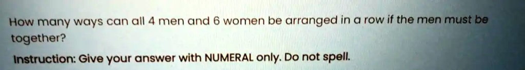 How many ways can all 4 men and 6 women be arranged in a row if the men must be together?
Instruction: Give your answer with NUMERAL only. Do not spell.