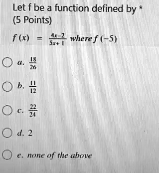 Let f be a function defined by * (5 Points) f(x) = (4x-2)/(5x+1) where f(-5) a. (18)/(26) b. (11)/(12) c. (22)/(24) d. 2 e. none of the above