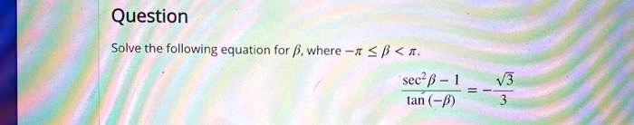 Question
Solve the following equation for β, where -π≤β < π.
(sec^2 β - 1)/(tan(-β)) = -(√(3))/(3)