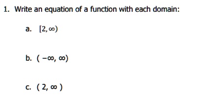 1. Write an equation of a function with each domain:
a. [2,?)
b. (-?,?)
c. (2,?)