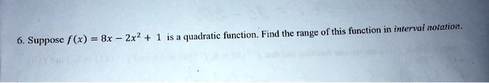 6. Suppose f(x) = 8x - 2x^2 + 1 is a quadratic function. Find the range of this function in interval notation.
