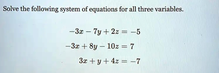 Solve the following system of equations for all three variables.
-3x - 7y + 2z = -5
-3x + 8y - 10z = 7
3x + y + 4z = -7