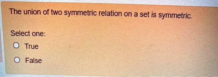 The union of two symmetric relation on a set is symmetric.

Select one:
True
False