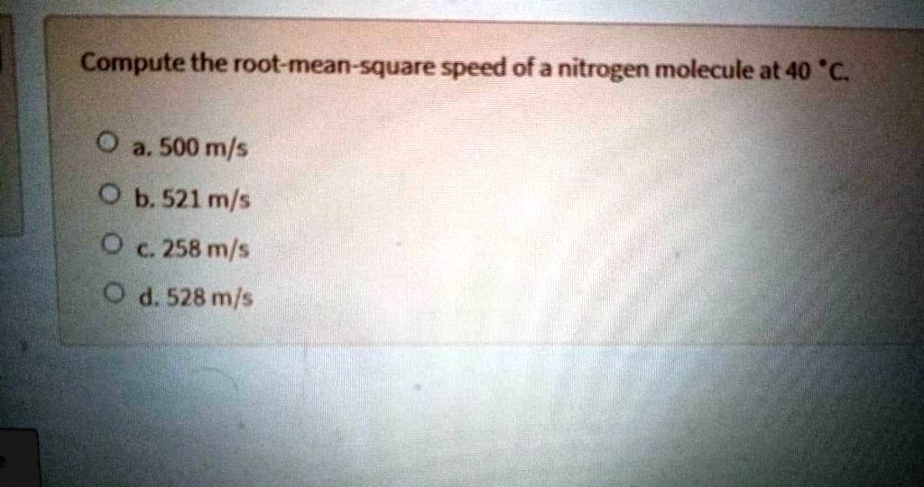 Compute the root-mean-square speed of a nitrogen molecule at 40 °C.
a. 500 m/s
b. 521 m/s
c. 258 m/s
d. 528 m/s