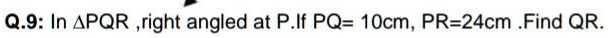 Q.9: In PQR, right angled at P. If PQ = 10cm, PR = 24cm. Find QR.