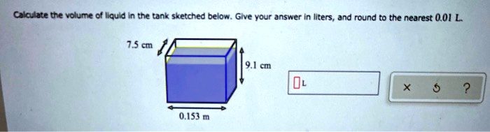 Calculate the volume of liquid in the tank sketched below. Give your answer in liters, and round to the nearest 0.01 L.
7.5 cm
9.1 cm
0.153 m
