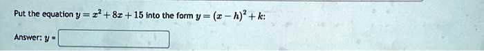 Put the equation y = x^2 + 8x + 15 into the form y = (x - h)^2 + k:
Answer: y =