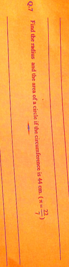 Q.7
Find the radius and the area of a circle if the circumference is 44 cm. (? = (22)/(7))