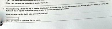 d no because the probability is greater than 005 12 you are planning a three day trip to seattle washington in october use the fact that on each day it could either be sunny or rainy and tha 27982