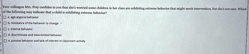 your colleague mrs frey confides in you that shes worried some children in her class are exhibiting extreme behavior that might merit intervention but shes not sure which of the following ma 03092