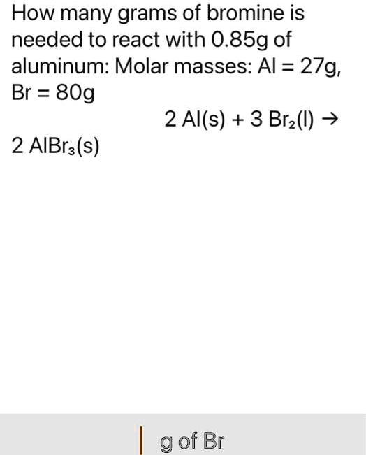 SOLVED How many grams of bromine is needed to react with 0.85g of aluminum? Molar masses Al