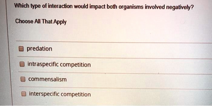 Which type of interaction would impact both organisms involved negatively?

Choose All That Apply

predation
intraspecific competition
commensalism
interspecific competition