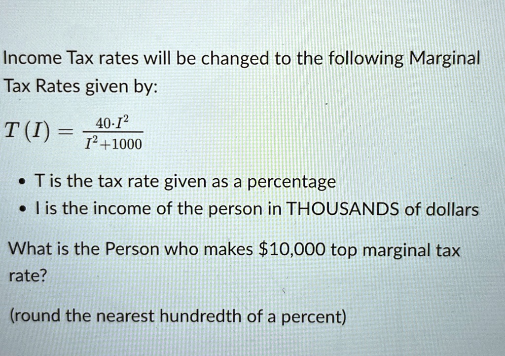 Income Tax rates will be changed to the following Marginal Tax Rates given by: 
    T(I) = (40 · I^2)/(I^2 + 1000)
  
  * T is the tax rate given as a percentage 
  * I is the income of the person in THOUSANDS of dollars  What is the Person who makes 10,000 top marginal tax rate? (round the nearest hundredth of a percent)