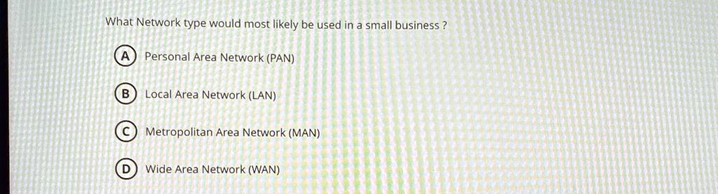 what network type would most likely be used in a small business a personal area network pan b local area network lan c metropolitan area network man d wide area network wan 05442