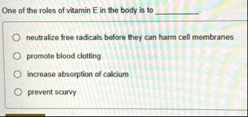 one of the roles of vitamin e in the body is to neutralize free radicals before they can harm cell membranes promote blood clotting increase absorption of calcium prevent scurvy 76878
