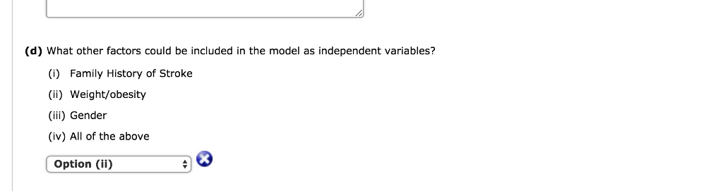 (d) What other factors could be included in the model as independent variables?
(i) Family History of Stroke
(ii) Weight/obesity
(iii) Gender
(iv) All of the above
Option (ii)