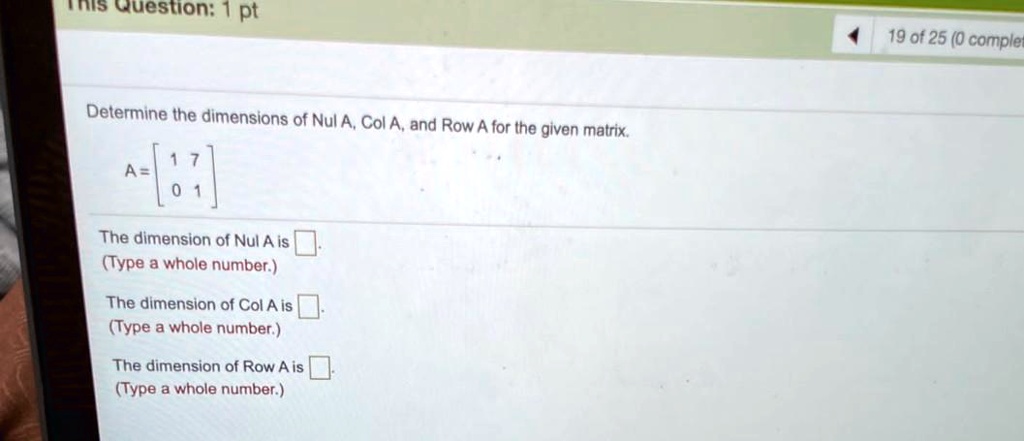 Determine the dimensions of Nul A, Col A, and Row A for the given matrix.
A = [ 1 7 ; 0 1 ]
The dimension of Nul A is .
(Type a whole number.)
The dimension of Col A is .
(Type a whole number.)
The dimension of Row A is .
(Type a whole number.)