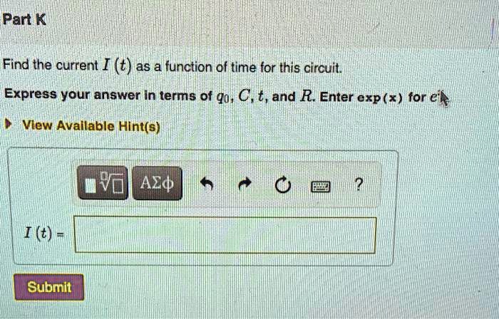 Part K

Find the current I(t) as a function of time for this circuit.
Express your answer in terms of q0, C, t, and R. Enter exp(x) for e^x.

I(t) =