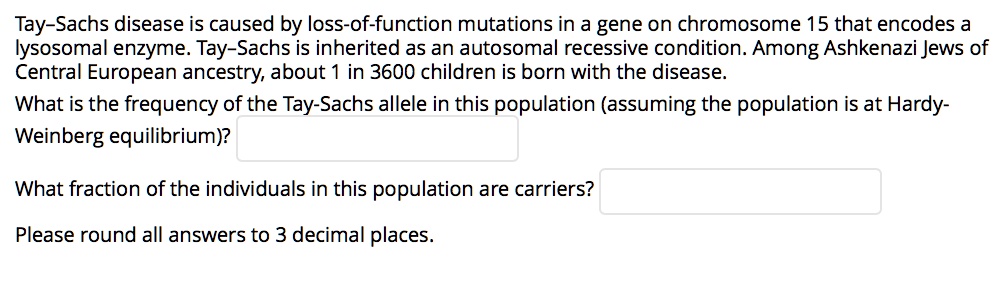 Tay-Sachs disease is caused by loss-of-function mutations in a gene on chromosome 15 that encodes a lysosomal enzyme. Tay-Sachs is inherited as an autosomal recessive condition. Among Ashkenazi Jews of Central European ancestry, about 1 in 3600 children is born with the disease. What is the frequency of the Tay-Sachs allele in this population (assuming the population is at Hardy-Weinberg equilibrium)? What fraction of the individuals in this population are carriers? Please round all answers to 3 decimal places.