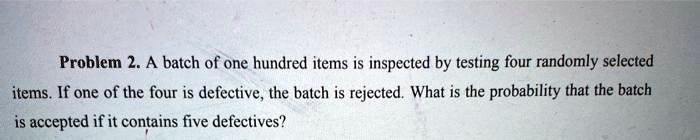 A batch of one hundred items is inspected by testing four randomly selected items. If one of the four is defective, the batch is rejected. What is the probability that the batch is accepted if it contains five defectives?