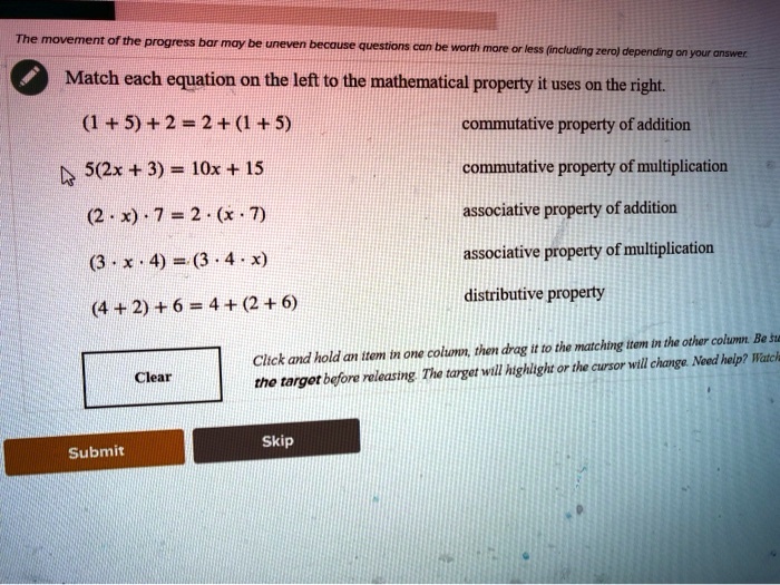 Match each equation on the left to the mathematical property it uses on the right.
(1 + 5) + 2 = 2 + (1 + 5)
5(2x + 3) = 10x + 15
(2 ? x) ? 7 = 2 ? (x ? 7)
(3 ? x ? 4) = (3 ? 4 ? x)
(4 + 2) + 6 = 4 + (2 + 6)
commutative property of addition
commutative property of multiplication
associative property of addition
associative property of multiplication
distributive property