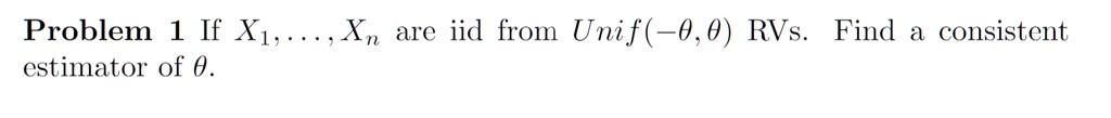 Problem 1 If X1, …, Xn are iid from Unif(-θ, θ) RVs. Find a consistent estimator of θ.
