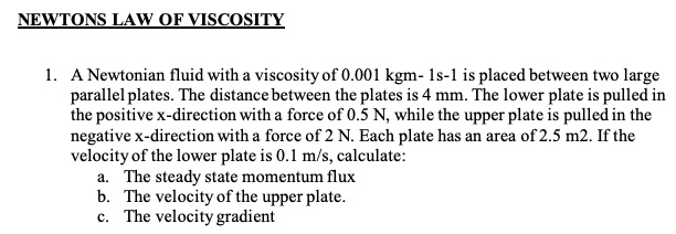 NEWTONS LAW OF VISCOSITY 1. A Newtonian fluid with a viscosity of 0.001 ...