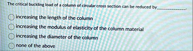 the critical buckling load of a column of circular cross section can be reduced by increasing the length of the column increasing the modulus of elasticity of the column material 94405