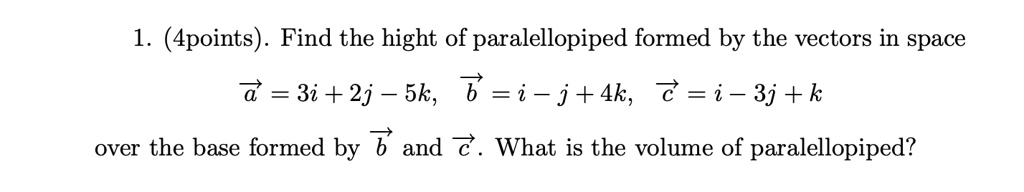 1. (4points). Find the hight of parallelepiped formed by the vectors in space
a = 3î + 2ĵ - 5k̂, b = î - ĵ + 4k̂, c = î - 3ĵ + k̂
over the base formed by b and c. What is the volume of parallelepiped?