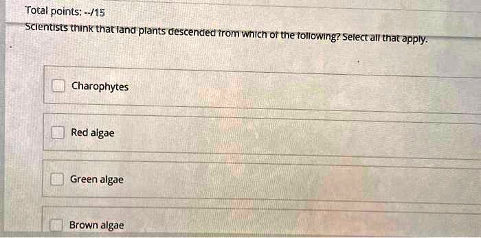 Scientists think that land plants descended from which of the following? Select all that apply.
Charophytes
Red algae
Green algae
Brown algae