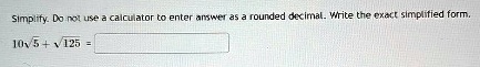 Simplify. Do not use a calculator to enter answer as a rounded decimal. Write the exact simplified form.
10√(5) + √(125) =