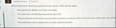 5 multiple answer 075 points which statements about neuroplasticity are correct mark all that apply neuroplasticity allows us to learn and adapt the brain does not develop beyond the age of  56323