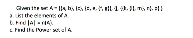 Given the set A = a, b, c, d, e, f, g, j, k, l, m, n, p 
a. List the elements of A.
b. Find |A| = n(A).
c. Find the Power set of A.