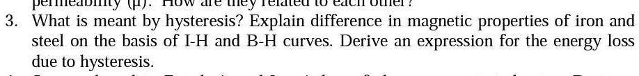 3. What is meant by hysteresis? Explain difference in magnetic properties of iron and steel on the basis of I-H and B-H curves. Derive an expression for the energy loss due to hysteresis.