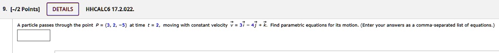 A particle passes through the point P = (3, 2, -5) at time t = 2, moving with constant velocity v⃗ = 3i⃗ - 4j⃗ + k⃗. Find parametric equations for its motion. (Enter your answers as a comma-separated list of equations.)