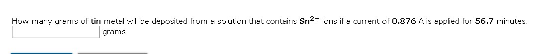 How many grams of tin metal will be deposited from a solution that contains Sn2+ ions if a current of 0.876 A is applied for 56.7 minutes. grams