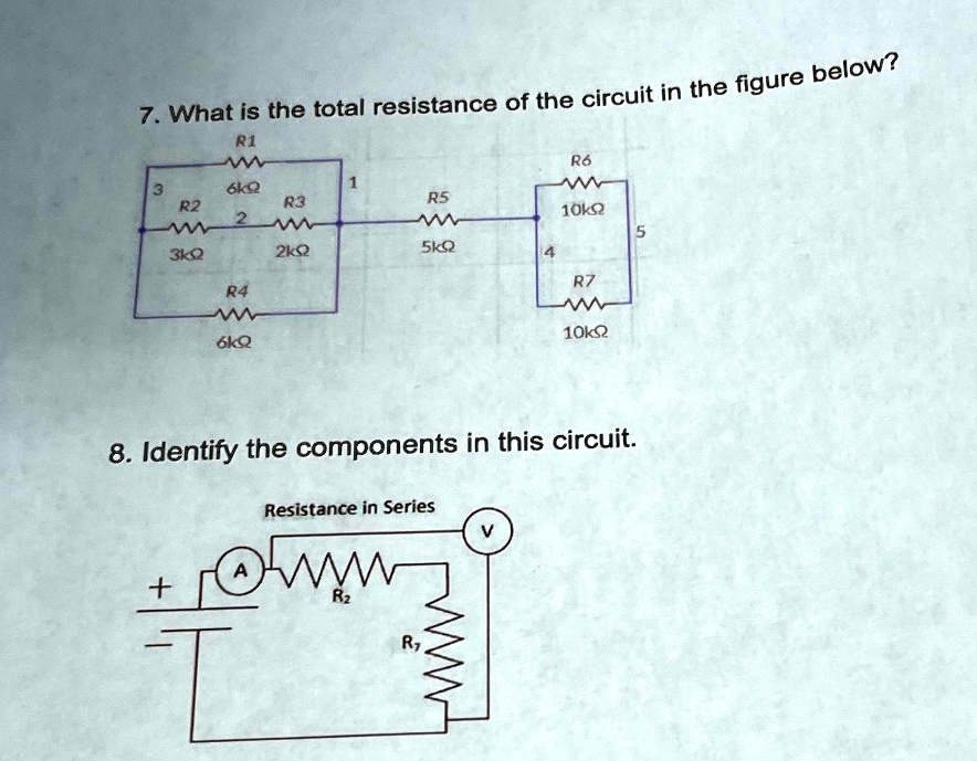 7. What is the total resistance of the circuit in the figure below?
R1
R6
3
6??
1
R2
R3
R5
10??
2
5
3??
R4
2??
5??
4
R7
6??
10??
8. Identify the components in this circuit.
Resistance in Series
V
A
+
R2
R7
-