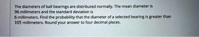 The diameters of ball bearings are distributed normally. The mean diameter is 96 millimeters and the standard deviation is 6 millimeters. Find the probability that the diameter of a selected bearing is greater than 105 millimeters. Round your answer to four decimal places.