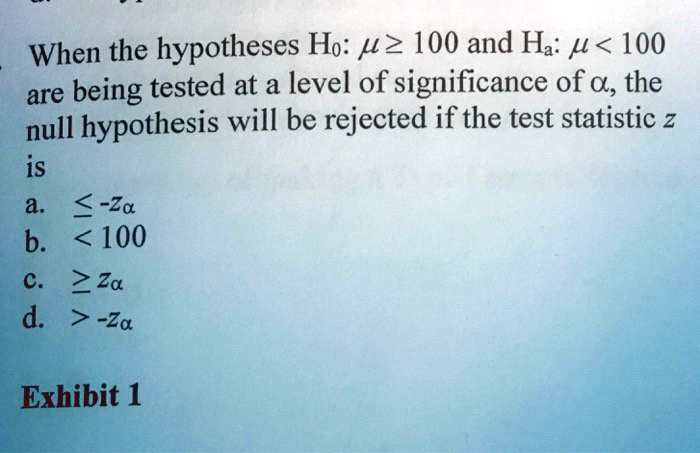 When the hypotheses H0: ? ? 100 and Ha: ? < 100 are being tested at a level of significance of ?, the null hypothesis will be rejected if the test statistic z is
a. ? -z?
b. < 100
c. ? z?
d. > -z?
Exhibit 1
